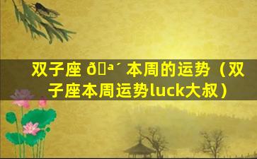 双子座 🪴 本周的运势（双子座本周运势luck大叔）